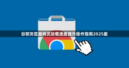 谷歌浏览器网页加载速度提升操作指南2025版1