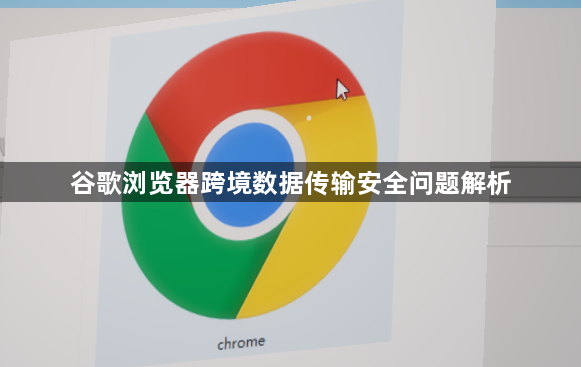 谷歌浏览器跨境数据传输安全问题解析1