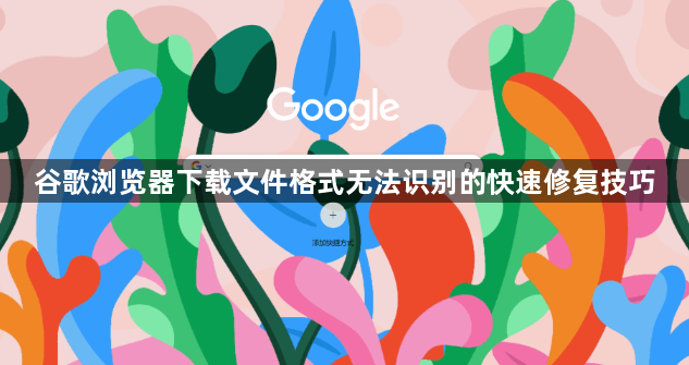 谷歌浏览器下载文件格式无法识别的快速修复技巧1