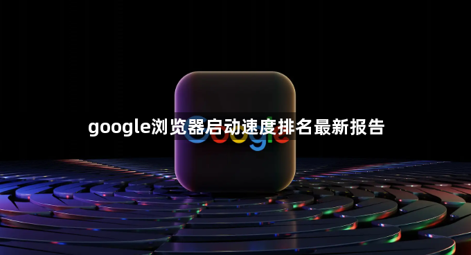 google浏览器启动速度排名最新报告1