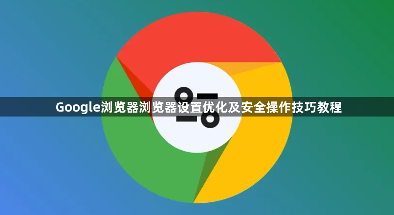 Google浏览器浏览器设置优化及安全操作技巧教程1