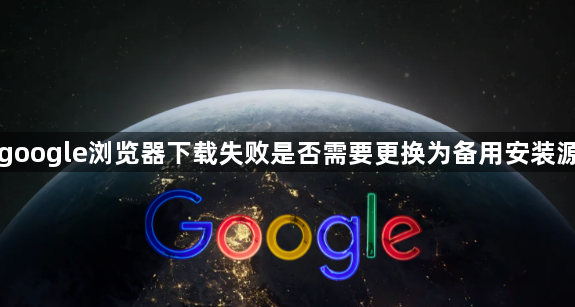 google浏览器下载失败是否需要更换为备用安装源1
