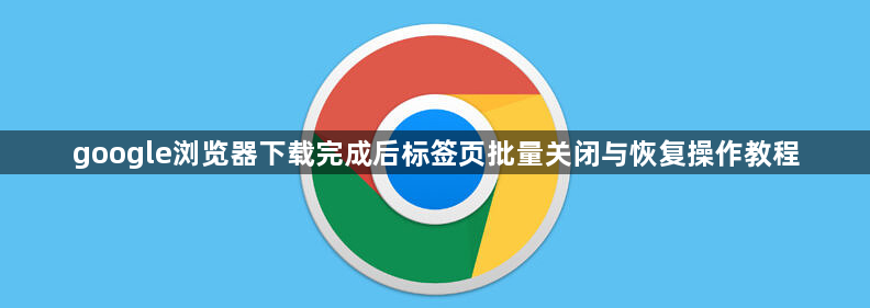 google浏览器下载完成后标签页批量关闭与恢复操作教程1