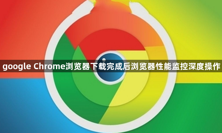 google Chrome浏览器下载完成后浏览器性能监控深度操作1