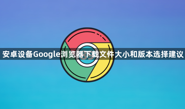 安卓设备Google浏览器下载文件大小和版本选择建议1
