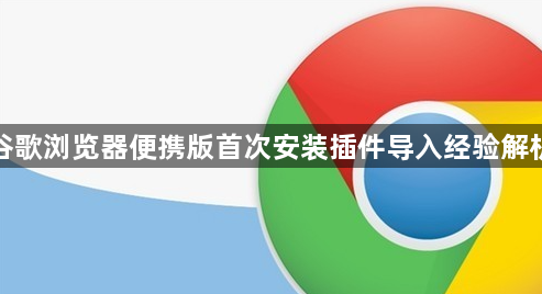 谷歌浏览器便携版首次安装插件导入经验解析1