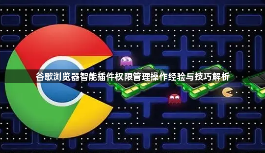 谷歌浏览器智能插件权限管理操作经验与技巧解析1