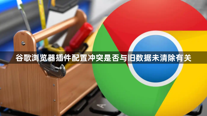 谷歌浏览器插件配置冲突是否与旧数据未清除有关1