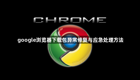 google浏览器下载包异常修复与应急处理方法1