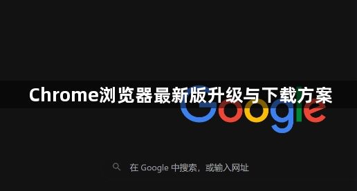 Chrome浏览器最新版升级与下载方案1