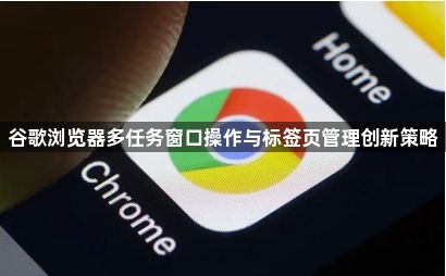 谷歌浏览器多任务窗口操作与标签页管理创新策略1