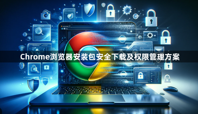 Chrome浏览器安装包安全下载及权限管理方案1