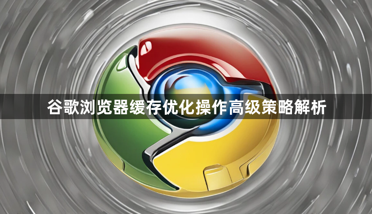 谷歌浏览器缓存优化操作高级策略解析1
