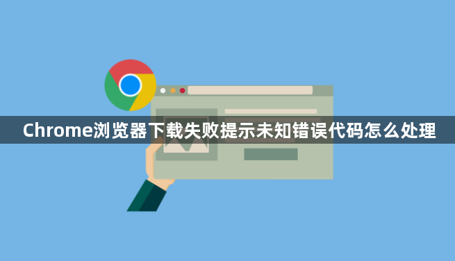 Chrome浏览器下载失败提示未知错误代码怎么处理1