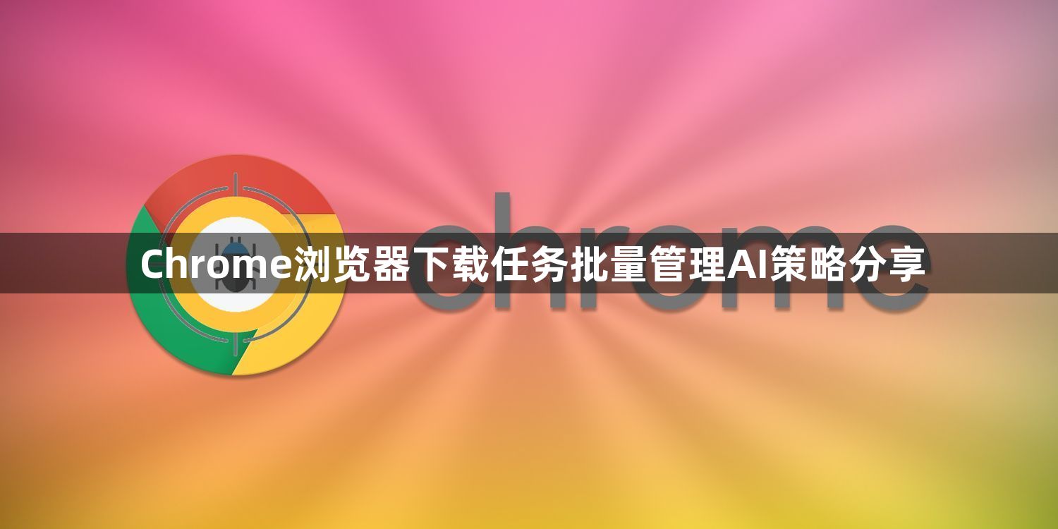 Chrome浏览器下载任务批量管理AI策略分享1