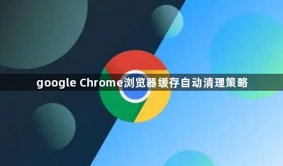 google Chrome浏览器缓存自动清理策略1