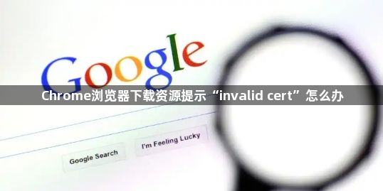 Chrome浏览器下载资源提示“invalid cert”怎么办1
