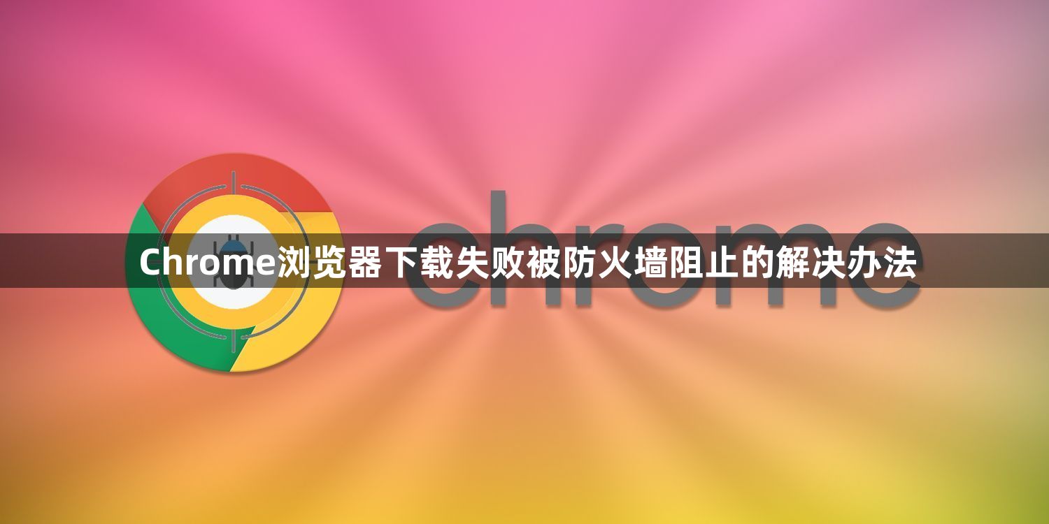 Chrome浏览器下载失败被防火墙阻止的解决办法1