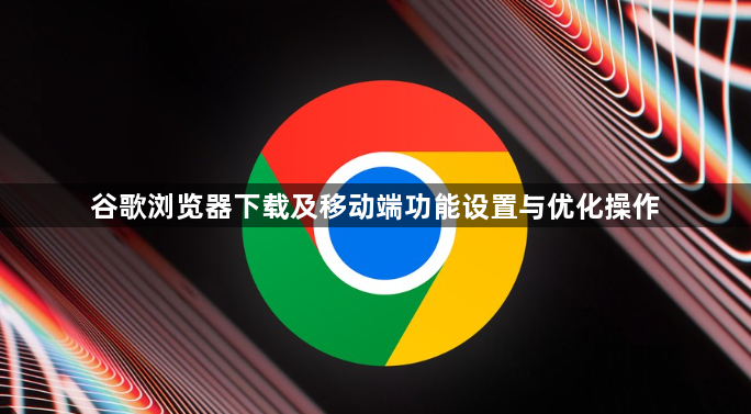 谷歌浏览器下载及移动端功能设置与优化操作1