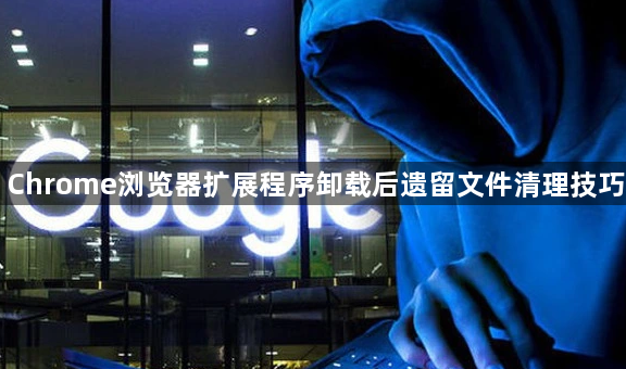 Chrome浏览器扩展程序卸载后遗留文件清理技巧1