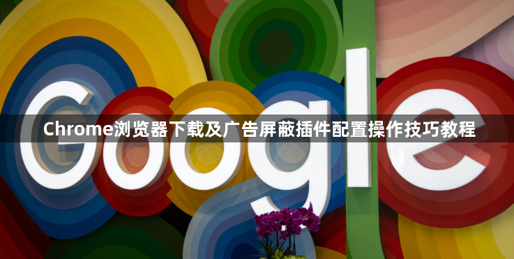 Chrome浏览器下载及广告屏蔽插件配置操作技巧教程1