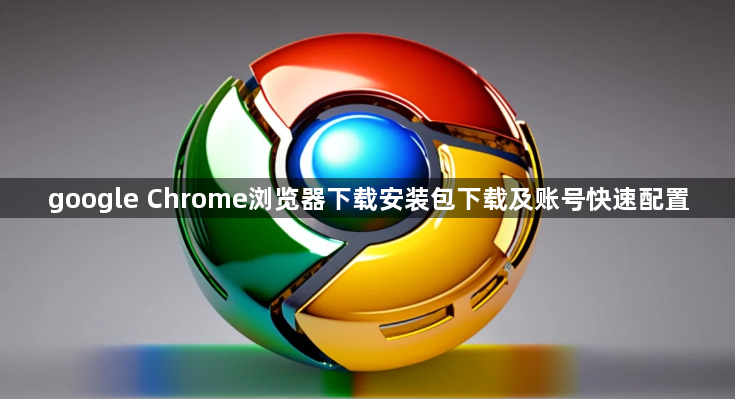google Chrome浏览器下载安装包下载及账号快速配置1