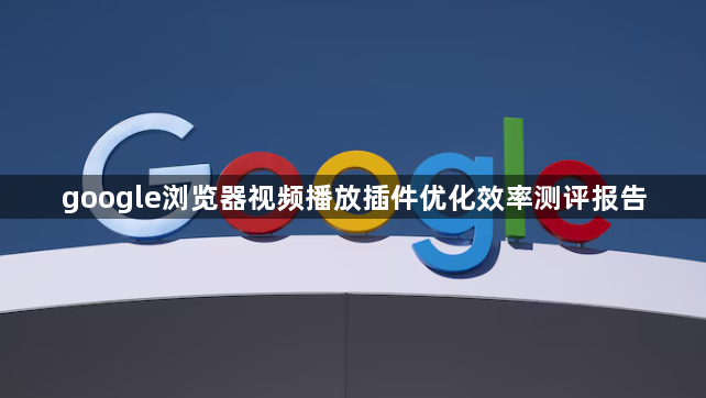 google浏览器视频播放插件优化效率测评报告1
