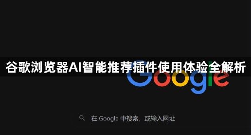 谷歌浏览器AI智能推荐插件使用体验全解析1