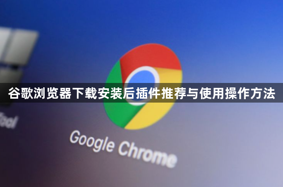 谷歌浏览器下载安装后插件推荐与使用操作方法1