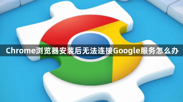 Chrome浏览器安装后无法连接Google服务怎么办1