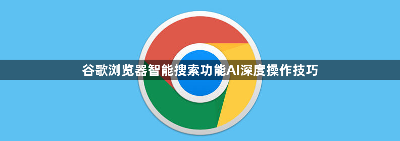谷歌浏览器智能搜索功能AI深度操作技巧1