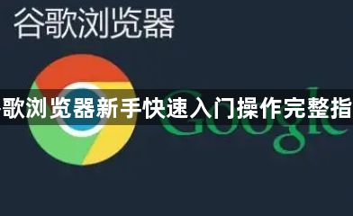 谷歌浏览器新手快速入门操作完整指南1