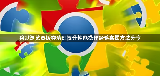 谷歌浏览器缓存清理提升性能操作经验实操方法分享1