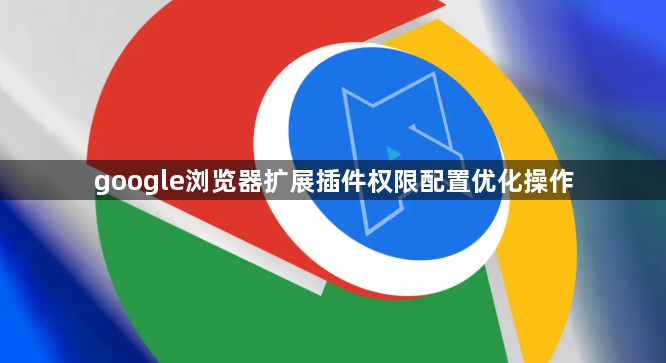 google浏览器扩展插件权限配置优化操作1