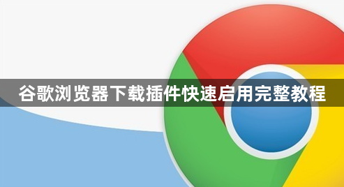 谷歌浏览器下载插件快速启用完整教程1