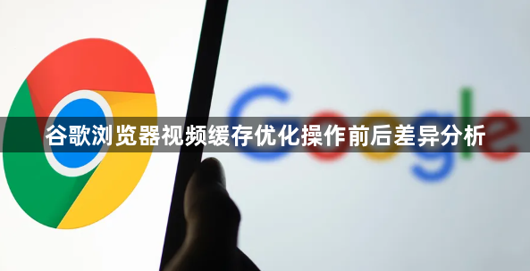 谷歌浏览器视频缓存优化操作前后差异分析1