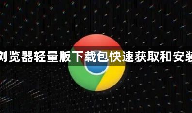 谷歌浏览器轻量版下载包快速获取和安装方法1