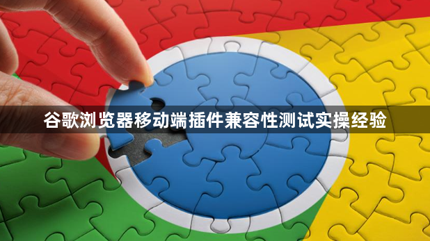 谷歌浏览器移动端插件兼容性测试实操经验1