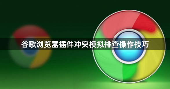 谷歌浏览器插件冲突模拟排查操作技巧1