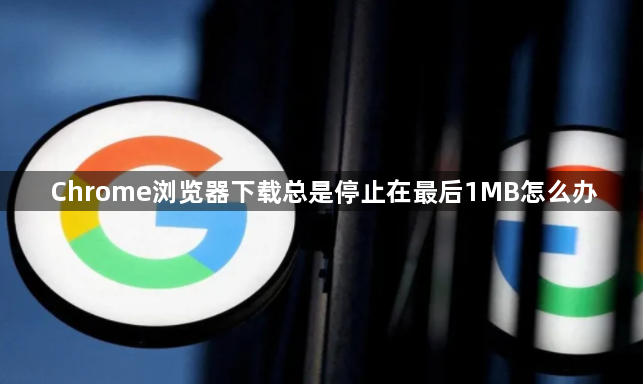 Chrome浏览器下载总是停止在最后1MB怎么办1