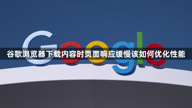 谷歌浏览器下载内容时页面响应缓慢该如何优化性能1
