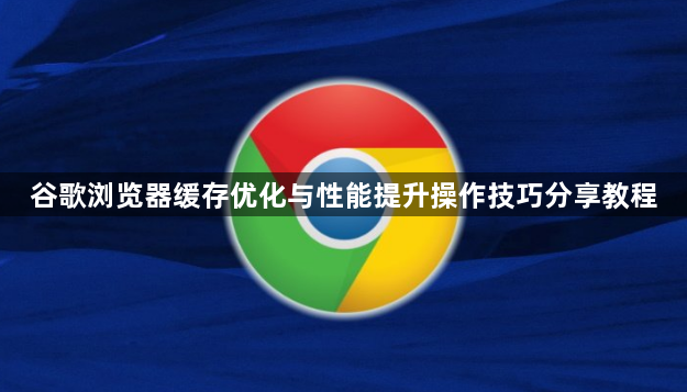 谷歌浏览器缓存优化与性能提升操作技巧分享教程1