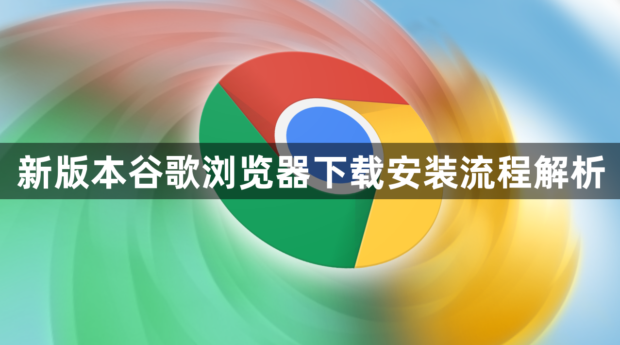 新版本谷歌浏览器下载安装流程解析1