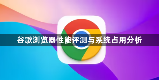 谷歌浏览器性能评测与系统占用分析1