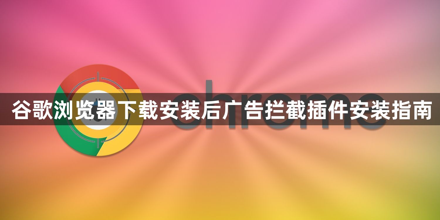 谷歌浏览器下载安装后广告拦截插件安装指南1