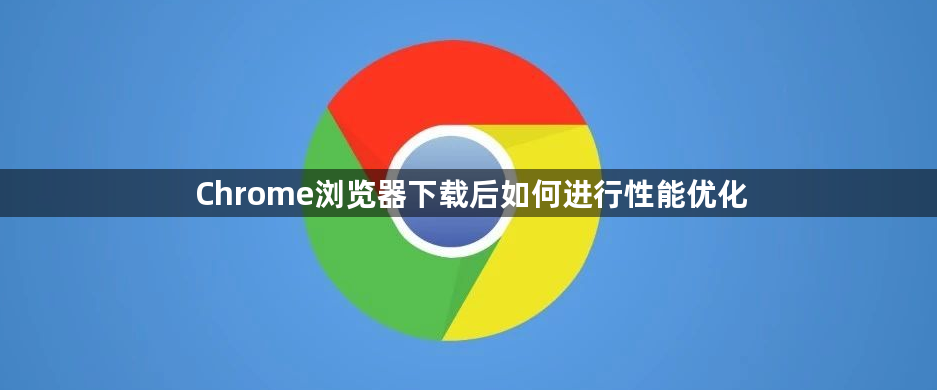 Chrome浏览器下载后如何进行性能优化1