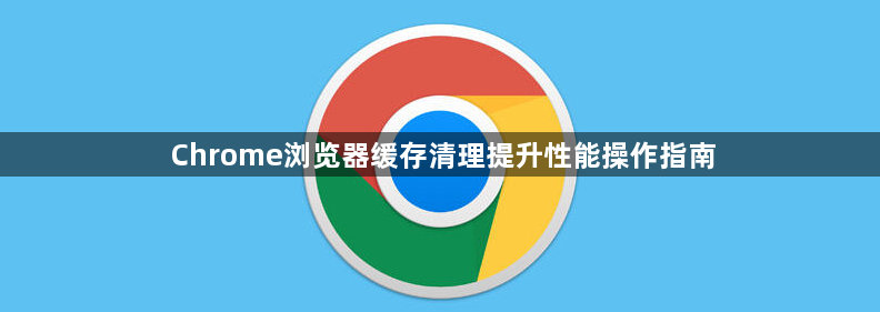 Chrome浏览器缓存清理提升性能操作指南1