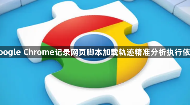 google Chrome记录网页脚本加载轨迹精准分析执行依赖1