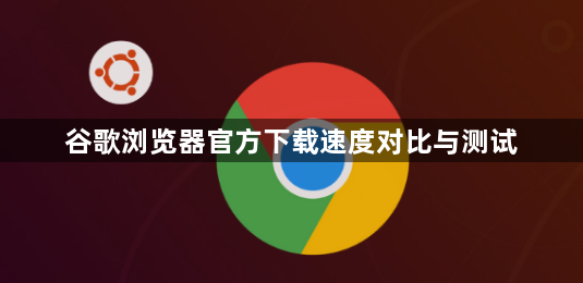 谷歌浏览器官方下载速度对比与测试1