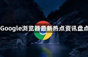 Google浏览器最新热点资讯盘点1